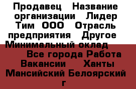 Продавец › Название организации ­ Лидер Тим, ООО › Отрасль предприятия ­ Другое › Минимальный оклад ­ 26 000 - Все города Работа » Вакансии   . Ханты-Мансийский,Белоярский г.